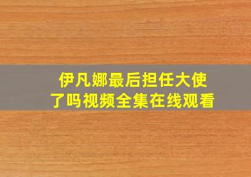 伊凡娜最后担任大使了吗视频全集在线观看