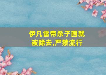 伊凡雷帝杀子画就被除去,严禁流行