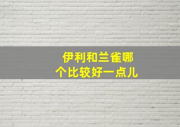 伊利和兰雀哪个比较好一点儿