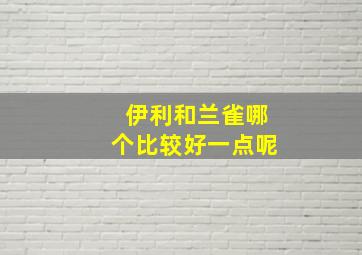 伊利和兰雀哪个比较好一点呢