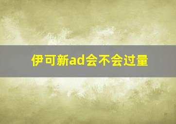 伊可新ad会不会过量