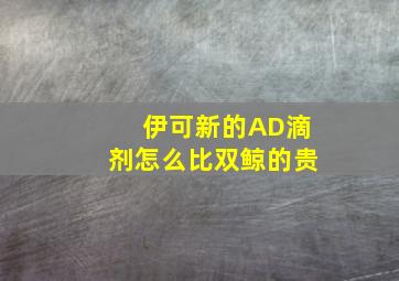 伊可新的AD滴剂怎么比双鲸的贵