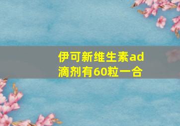 伊可新维生素ad滴剂有60粒一合