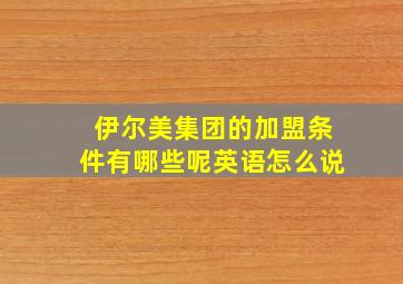 伊尔美集团的加盟条件有哪些呢英语怎么说