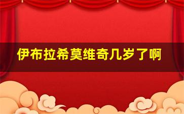 伊布拉希莫维奇几岁了啊