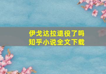 伊戈达拉退役了吗知乎小说全文下载