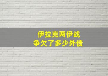 伊拉克两伊战争欠了多少外债