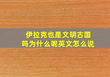 伊拉克也是文明古国吗为什么呢英文怎么说