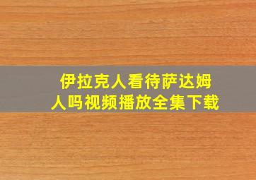 伊拉克人看待萨达姆人吗视频播放全集下载