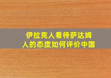 伊拉克人看待萨达姆人的态度如何评价中国