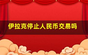 伊拉克停止人民币交易吗