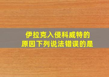 伊拉克入侵科威特的原因下列说法错误的是