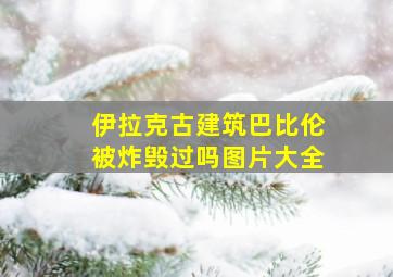 伊拉克古建筑巴比伦被炸毁过吗图片大全