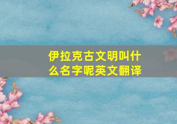 伊拉克古文明叫什么名字呢英文翻译