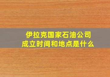 伊拉克国家石油公司成立时间和地点是什么