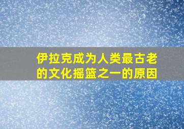 伊拉克成为人类最古老的文化摇篮之一的原因