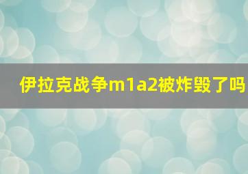 伊拉克战争m1a2被炸毁了吗