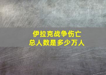 伊拉克战争伤亡总人数是多少万人