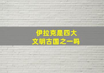 伊拉克是四大文明古国之一吗