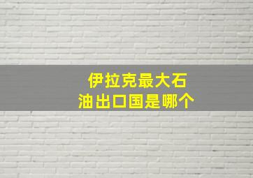 伊拉克最大石油出口国是哪个