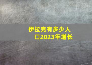 伊拉克有多少人口2023年增长