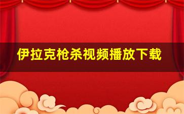 伊拉克枪杀视频播放下载