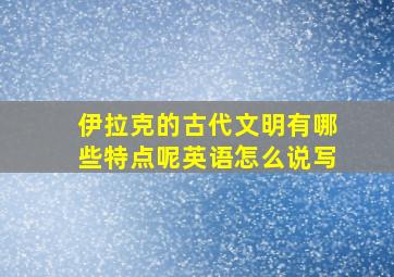 伊拉克的古代文明有哪些特点呢英语怎么说写