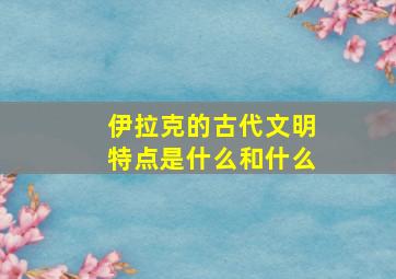 伊拉克的古代文明特点是什么和什么