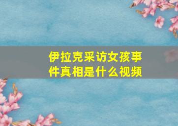 伊拉克采访女孩事件真相是什么视频