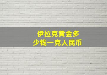 伊拉克黄金多少钱一克人民币