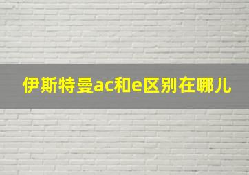 伊斯特曼ac和e区别在哪儿