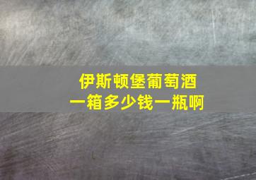 伊斯顿堡葡萄酒一箱多少钱一瓶啊