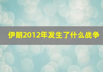 伊朗2012年发生了什么战争