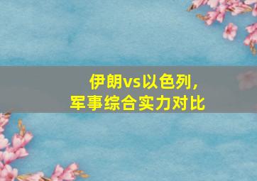 伊朗vs以色列,军事综合实力对比