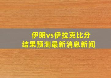 伊朗vs伊拉克比分结果预测最新消息新闻