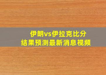 伊朗vs伊拉克比分结果预测最新消息视频