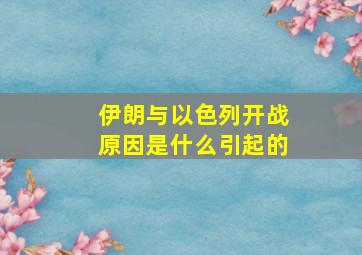 伊朗与以色列开战原因是什么引起的