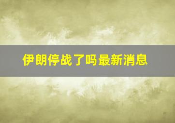 伊朗停战了吗最新消息