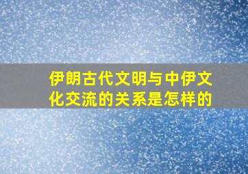 伊朗古代文明与中伊文化交流的关系是怎样的