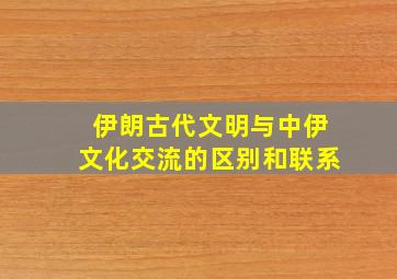 伊朗古代文明与中伊文化交流的区别和联系