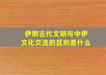 伊朗古代文明与中伊文化交流的区别是什么