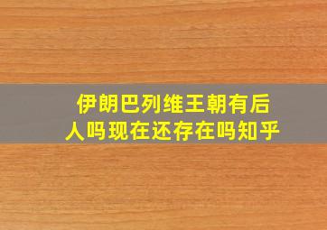 伊朗巴列维王朝有后人吗现在还存在吗知乎