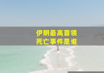 伊朗最高首领死亡事件是谁