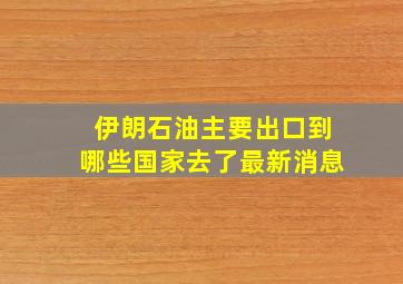 伊朗石油主要出口到哪些国家去了最新消息