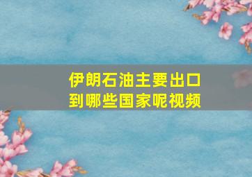 伊朗石油主要出口到哪些国家呢视频