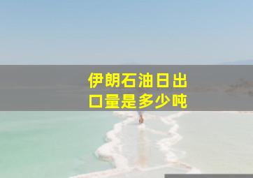 伊朗石油日出口量是多少吨