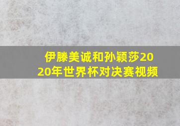 伊滕美诚和孙颖莎2020年世界杯对决赛视频