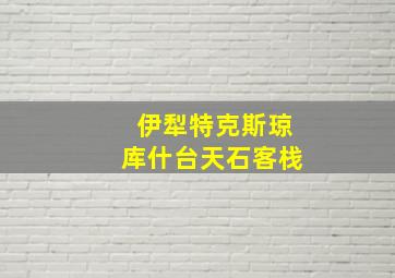 伊犁特克斯琼库什台天石客栈