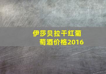 伊莎贝拉干红葡萄酒价格2016