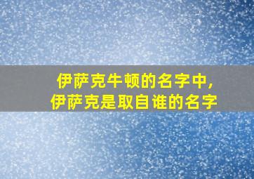 伊萨克牛顿的名字中,伊萨克是取自谁的名字